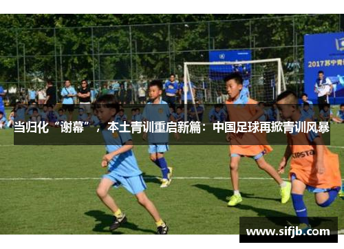 当归化“谢幕”，本土青训重启新篇：中国足球再掀青训风暴