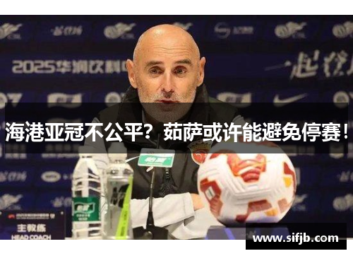 海港亚冠不公平？茹萨或许能避免停赛！